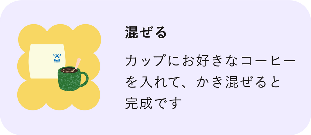 混ぜる | カップにお好きなコーヒーを入れて、かき混ぜると完成です。