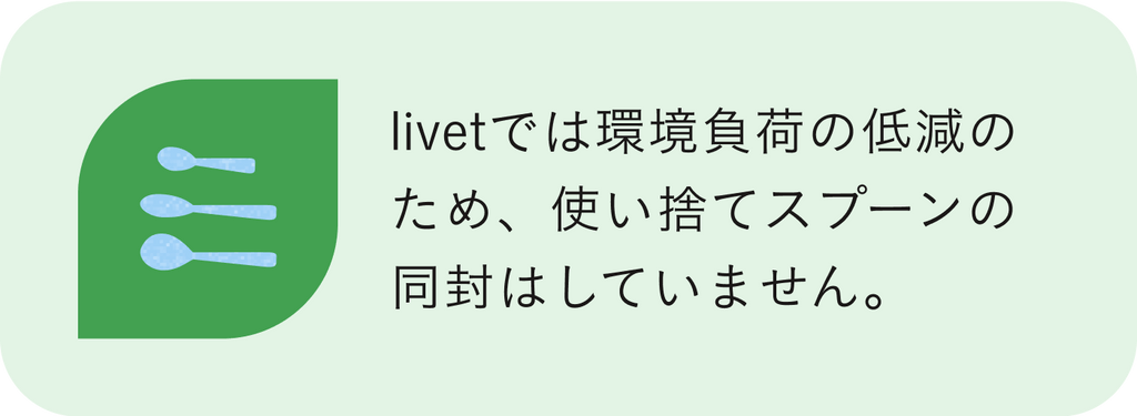 livet では環境負荷の低減のため使い捨てスプーンの同封はしていません。